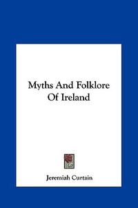 Myths and Folklore of Ireland di Jeremiah Curtain edito da Kessinger Publishing