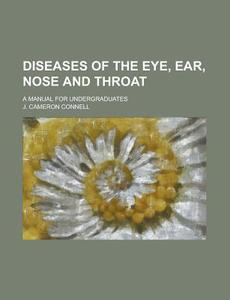Diseases of the Eye, Ear, Nose and Throat; A Manual for Undergraduates di J. Cameron Connell edito da Rarebooksclub.com