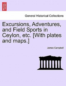 Excursions, Adventures, and Field Sports in Ceylon, etc. [With plates and maps.] Vol. II di James Campbell edito da British Library, Historical Print Editions