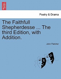 The Faithfull Shepherdesse ... The third Edition, with Addition. di John Fletcher edito da British Library, Historical Print Editions