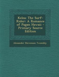 Kelea: The Surf-Rider: A Romance of Pagan Hawaii di Alexander Stevenson Twombly edito da Nabu Press