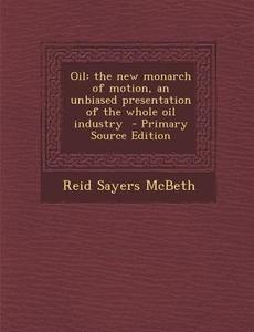 Oil: The New Monarch of Motion, an Unbiased Presentation of the Whole Oil Industry di Reid Sayers McBeth edito da Nabu Press