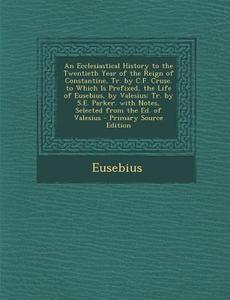 An  Ecclesiastical History to the Twentieth Year of the Reign of Constantine, Tr. by C.F. Cruse. to Which Is Prefixed, the Life of Eusebius, by Valesi di Eusebius edito da Nabu Press