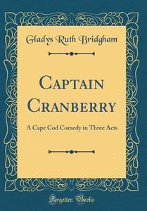 Captain Cranberry: A Cape Cod Comedy in Three Acts (Classic Reprint) di Gladys Ruth Bridgham edito da Forgotten Books