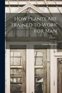 How Plants are Trained to Work for man; Volume 1 di Luther Burbank edito da LEGARE STREET PR