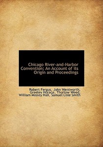 Chicago River-and-harbor Convention; An Account Of Its Origin And Proceedings di Robert Fergus, John Wentworth, Horace Greeley edito da Bibliolife