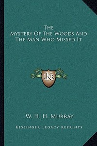 The Mystery of the Woods and the Man Who Missed It di William Henry Harrison Murray edito da Kessinger Publishing