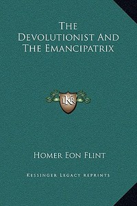 The Devolutionist and the Emancipatrix di Homer Eon Flint edito da Kessinger Publishing