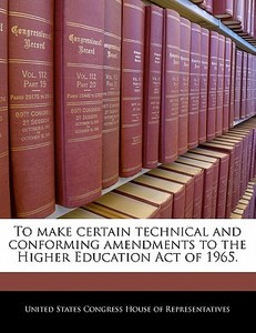 To Make Certain Technical And Conforming Amendments To The Higher Education Act Of 1965. edito da Bibliogov