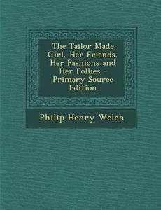 The Tailor Made Girl, Her Friends, Her Fashions and Her Follies di Philip Henry Welch edito da Nabu Press