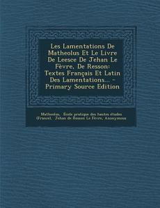 Les Lamentations de Matheolus Et Le Livre de Leesce de Jehan Le Fevre, de Resson: Textes Francais Et Latin Des Lamentations... - Primary Source Editio edito da Nabu Press