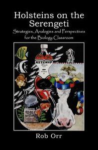 Holsteins on the Serengeti: Strategies, Analogies and Perspectives for the Biology Classroom di Robert Orr edito da Booksurge Publishing