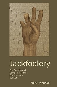Jackfoolery: The Presidential Campaign of the Eunuch, Jack Sullivan di Mark Johnson edito da Createspace