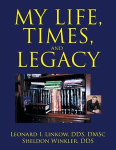 My Life, Times, And Legacy di Leonard I Dds Dmsc Linkow, Sheldon Winkler Dds edito da Xlibris
