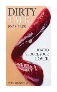Dirty Talk Examples: How to Seduce Your Lover di Jacob Gleam edito da Createspace