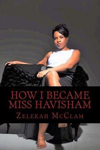 How I Became Miss Havisham di Zelekah Denise McClam edito da Createspace Independent Publishing Platform
