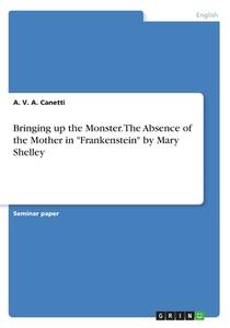 Bringing up the Monster. The Absence of the Mother in "Frankenstein" by Mary Shelley di A. V. A. Canetti edito da GRIN Publishing