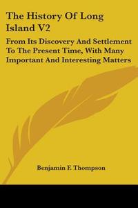 The History Of Long Island V2: From Its Discovery And Settlement To The Present Time, With Many Important And Interesting Matters di Benjamin F. Thompson edito da Kessinger Publishing, Llc