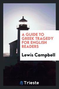 A Guide to Greek Tragedy for English Readers di Lewis Campbell edito da LIGHTNING SOURCE INC