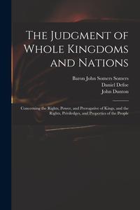 The Judgment of Whole Kingdoms and Nations: Concerning the Rights, Power, and Prerogative of Kings, and the Rights, Priviledges, and Properties of the di Daniel Defoe, Baron John Somers Somers, John Dunton edito da LEGARE STREET PR