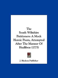 The South Wiltshire Petitioners: A Mock Heroic Poem, Attempted After the Manner of Hudibras (1775) di Hodson Publisher J. Hodson Publisher, J. Hodson Publisher edito da Kessinger Publishing