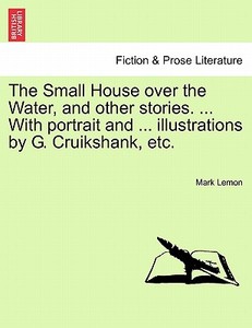 The Small House over the Water, and other stories. ... With portrait and ... illustrations by G. Cruikshank, etc. di Mark Lemon edito da British Library, Historical Print Editions