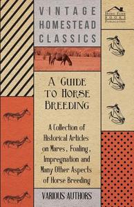 A Guide to Horse Breeding - A Collection of Historical Articles on Mares, Foaling, Impregnation and Many Other Aspects o di Various edito da Wolfenden Press