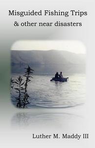Misguided Fishing Trips and Other Near Disasters di Luther M. Maddy, Luther M. Maddy III edito da Createspace