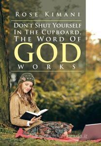 Don't Shut Yourself In The Cupboard, The Word Of God Works di Rose Kimani edito da Xlibris