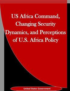 Us Africa Command, Changing Security Dynamics, and Perceptions of U.S. Africa Policy di United States Government edito da Createspace