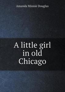 A Little Girl In Old Chicago di Amanda Minnie Douglas edito da Book On Demand Ltd.