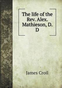 The Life Of The Rev. Alex. Mathieson, D. D di James Croil edito da Book On Demand Ltd.