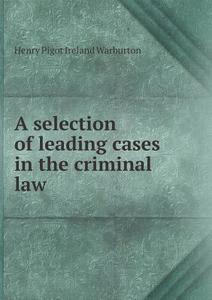 A Selection Of Leading Cases In The Criminal Law di Henry Pigot Ireland Warburton edito da Book On Demand Ltd.