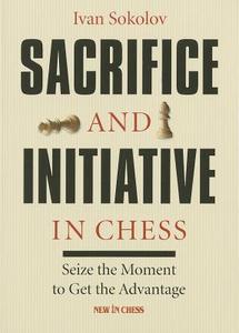 Sacrifice and Initiative in Chess: Seize the Moment to Get the Advantage di Ivan Sokolov edito da NEW IN CHESS