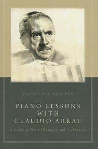 Piano Lessons with Claudio Arrau: A Guide to His Philosophy and Techniques di Victoria A. Von Arx edito da OXFORD UNIV PR