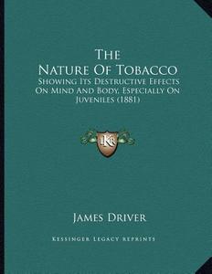 The Nature of Tobacco: Showing Its Destructive Effects on Mind and Body, Especially on Juveniles (1881) di James Driver edito da Kessinger Publishing