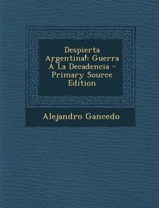 Despierta Argentina!: Guerra a la Decadencia - Primary Source Edition di Alejandro Gancedo edito da Nabu Press