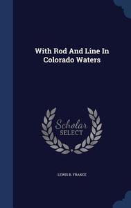 With Rod And Line In Colorado Waters di Lewis B France edito da Sagwan Press