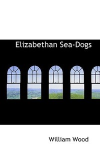 Elizabethan Sea-dogs di William Wood edito da Bibliolife
