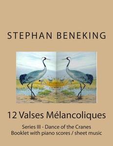 Stephan Beneking: 12 Valses Melancoliques - Series III - Dance of the Cranes: Beneking: Booklet with Piano Scores / Sheet Music of 12 Va di Stephan Beneking edito da Createspace Independent Publishing Platform