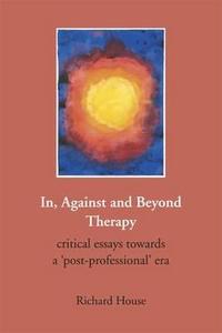 In, Against And Beyond Therapy di Richard House edito da Pccs Books