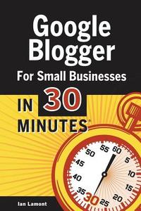 Google Blogger For Small Businesses In 30 Minutes di Ian Lamont edito da I30 Media Corporation