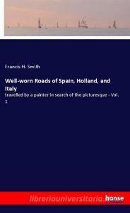Well-worn Roads of Spain, Holland, and Italy di Francis H. Smith edito da hansebooks