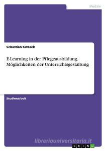E-Learning in der Pflegeausbildung. Möglichkeiten der Unterrichtsgestaltung di Sebastian Kwasek edito da GRIN Verlag