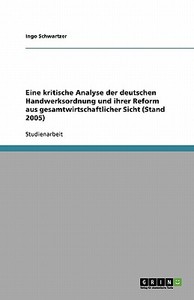 Eine kritische Analyse der deutschen Handwerksordnung und ihrer Reform aus gesamtwirtschaftlicher Sicht (Stand 2005) di Ingo Schwartzer edito da GRIN Publishing