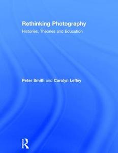 Rethinking Photography: Histories, Theories and Education di Peter Smith, Carolyn Lefley edito da ROUTLEDGE