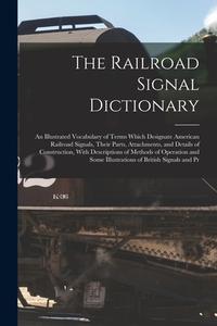 The Railroad Signal Dictionary: An Illustrated Vocabulary of Terms Which Designate American Railroad Signals, Their Parts, Attachments, and Details of di Anonymous edito da LEGARE STREET PR