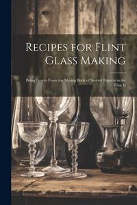 Recipes for Flint Glass Making: Being Leaves From the Mixing Book of Several Experts in the Flint G di Anonymous edito da LEGARE STREET PR