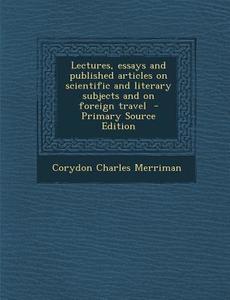 Lectures, Essays and Published Articles on Scientific and Literary Subjects and on Foreign Travel di Corydon Charles Merriman edito da Nabu Press