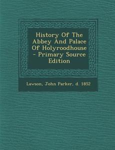 History of the Abbey and Palace of Holyroodhouse - Primary Source Edition edito da Nabu Press